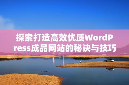 探索打造高效优质WordPress成品网站的秘诀与技巧