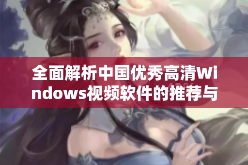 全面解析中国优秀高清Windows视频软件的推荐与使用指南