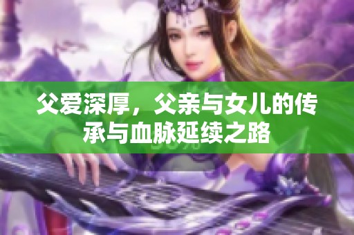 父爱深厚，父亲与女儿的传承与血脉延续之路