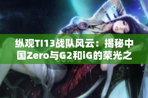 纵观TI13战队风云：揭秘中国Zero与G2和iG的荣光之路