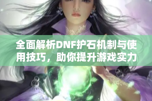 全面解析DNF护石机制与使用技巧，助你提升游戏实力