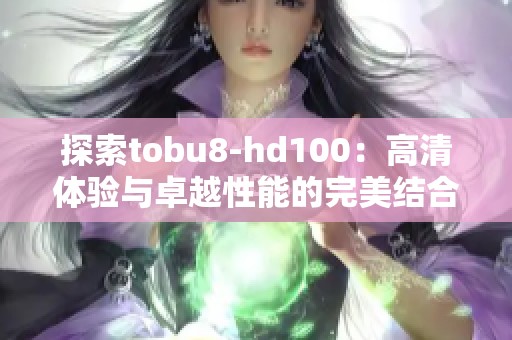 探索tobu8-hd100：高清体验与卓越性能的完美结合