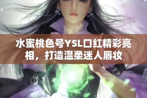 水蜜桃色号YSL口红精彩亮相，打造温柔迷人唇妆