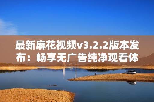 最新麻花视频v3.2.2版本发布：畅享无广告纯净观看体验