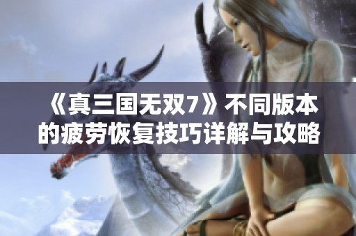 《真三国无双7》不同版本的疲劳恢复技巧详解与攻略