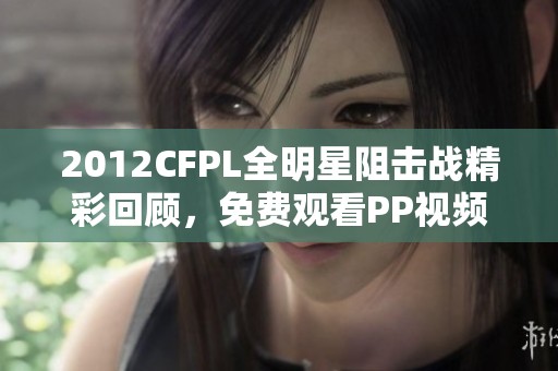 2012CFPL全明星阻击战精彩回顾，免费观看PP视频高质量内容