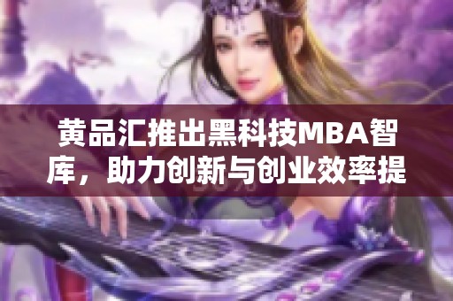 黄品汇推出黑科技MBA智库，助力创新与创业效率提升