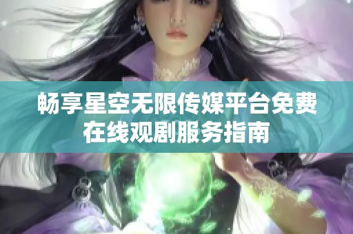 畅享星空无限传媒平台免费在线观剧服务指南