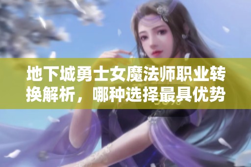 地下城勇士女魔法师职业转换解析，哪种选择最具优势