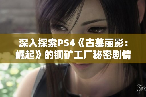 深入探索PS4《古墓丽影：崛起》的铜矿工厂秘密剧情攻略