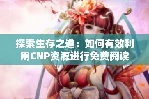 探索生存之道：如何有效利用CNP资源进行免费阅读