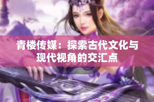 青楼传媒：探索古代文化与现代视角的交汇点