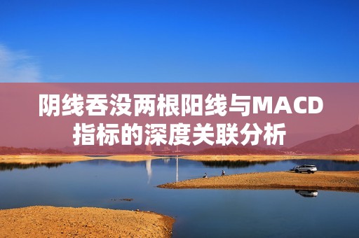 阴线吞没两根阳线与MACD指标的深度关联分析