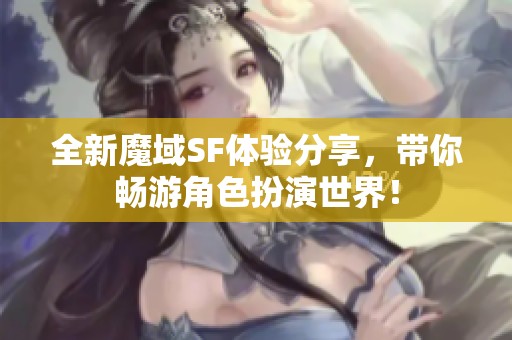 全新魔域SF体验分享，带你畅游角色扮演世界！