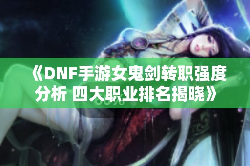 《DNF手游女鬼剑转职强度分析 四大职业排名揭晓》