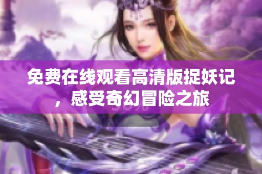 免费在线观看高清版捉妖记，感受奇幻冒险之旅