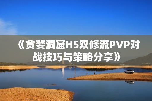 《贪婪洞窟H5双修流PVP对战技巧与策略分享》