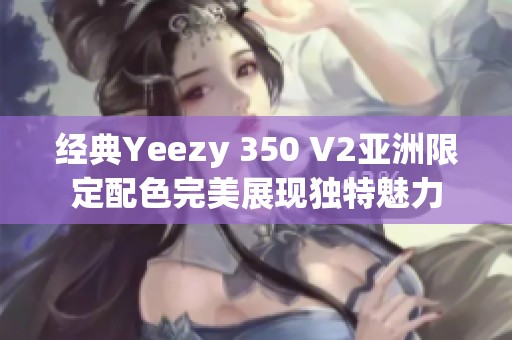 经典Yeezy 350 V2亚洲限定配色完美展现独特魅力