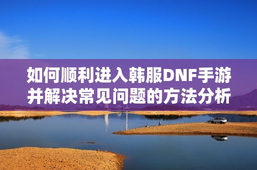 如何顺利进入韩服DNF手游并解决常见问题的方法分析