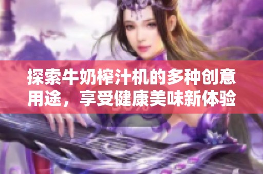 探索牛奶榨汁机的多种创意用途，享受健康美味新体验