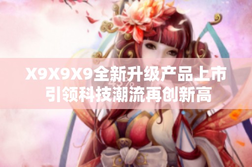 X9X9X9全新升级产品上市 引领科技潮流再创新高