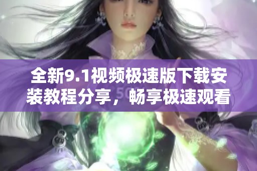 全新9.1视频极速版下载安装教程分享，畅享极速观看体验