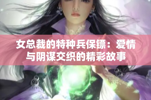 女总裁的特种兵保镖：爱情与阴谋交织的精彩故事