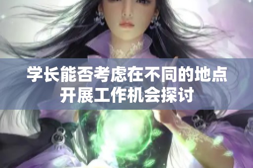 学长能否考虑在不同的地点开展工作机会探讨