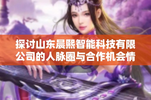 探讨山东晨熙智能科技有限公司的人脉圈与合作机会情况