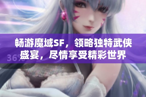 畅游魔域SF，领略独特武侠盛宴，尽情享受精彩世界