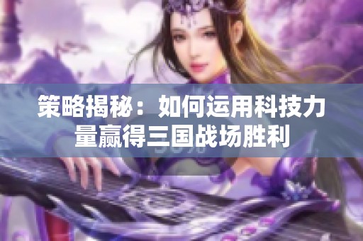 策略揭秘：如何运用科技力量赢得三国战场胜利