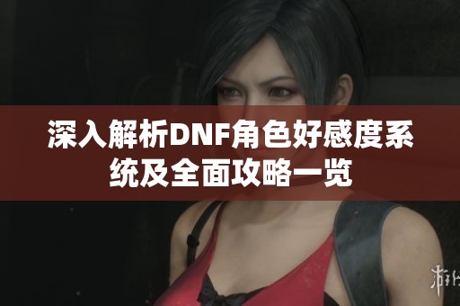 深入解析DNF角色好感度系统及全面攻略一览