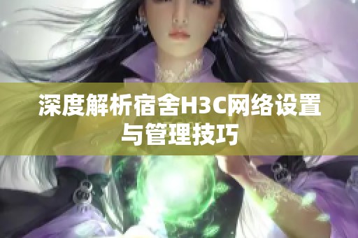 深度解析宿舍H3C网络设置与管理技巧