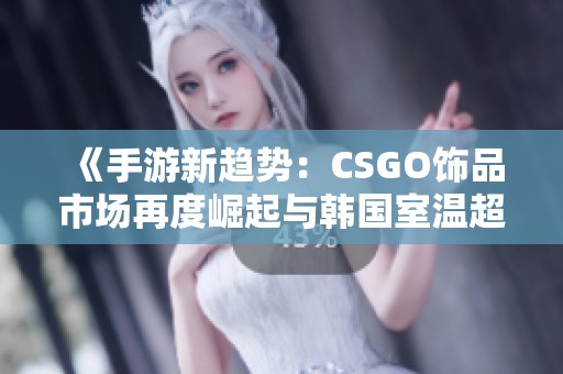 《手游新趋势：CSGO饰品市场再度崛起与韩国室温超导热潮解析》