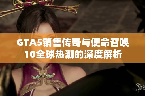 GTA5销售传奇与使命召唤10全球热潮的深度解析