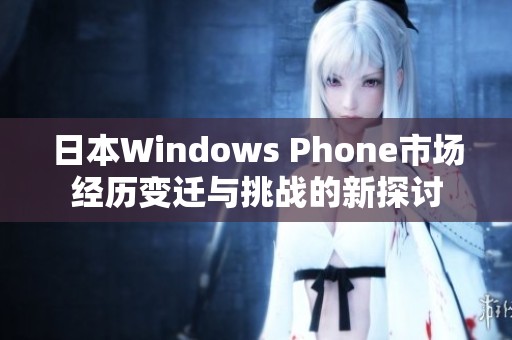 日本Windows Phone市场经历变迁与挑战的新探讨