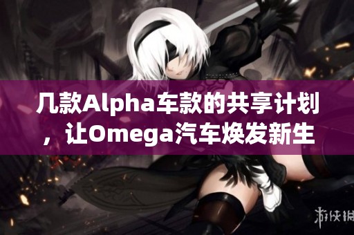 几款Alpha车款的共享计划，让Omega汽车焕发新生机