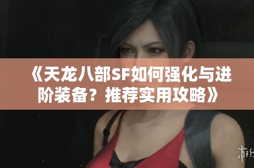 《天龙八部SF如何强化与进阶装备？推荐实用攻略》