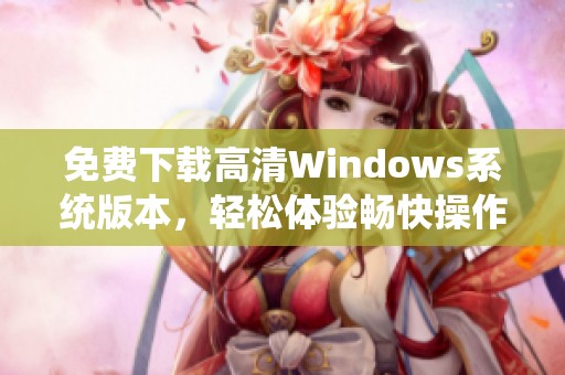 免费下载高清Windows系统版本，轻松体验畅快操作