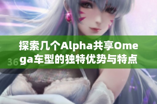 探索几个Alpha共享Omega车型的独特优势与特点分析