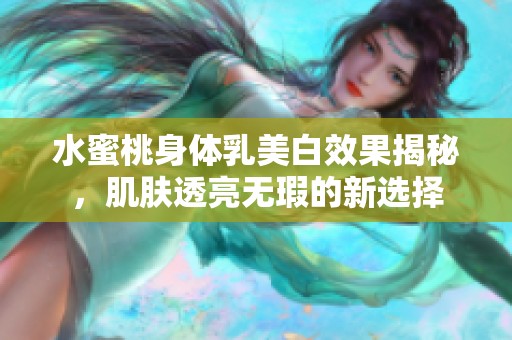 水蜜桃身体乳美白效果揭秘，肌肤透亮无瑕的新选择