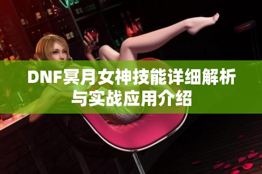 DNF冥月女神技能详细解析与实战应用介绍