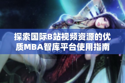 探索国际B站视频资源的优质MBA智库平台使用指南