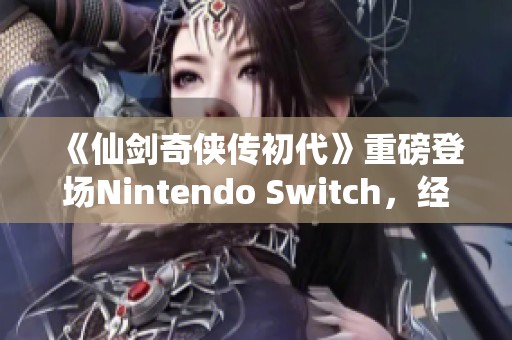 《仙剑奇侠传初代》重磅登场Nintendo Switch，经典游戏再续传奇旅程