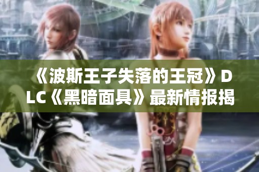 《波斯王子失落的王冠》DLC《黑暗面具》最新情报揭晓