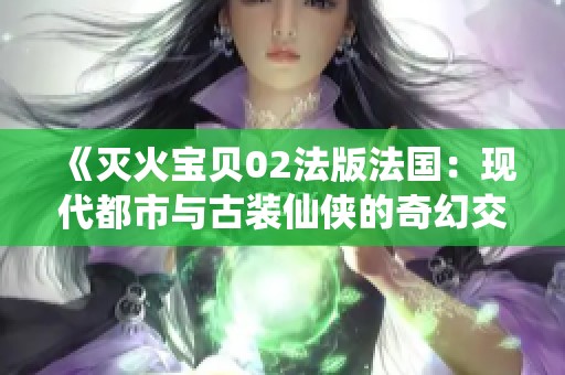 《灭火宝贝02法版法国：现代都市与古装仙侠的奇幻交汇》