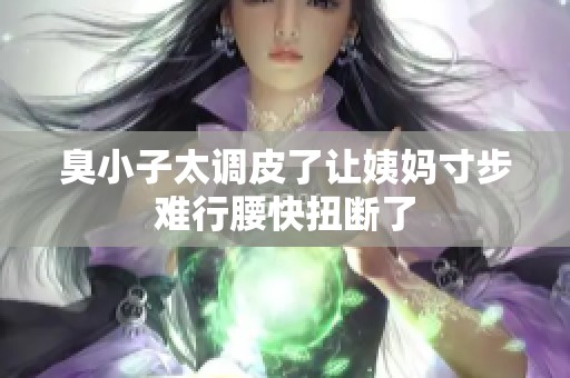 臭小子太调皮了让姨妈寸步难行腰快扭断了