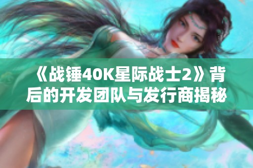 《战锤40K星际战士2》背后的开发团队与发行商揭秘