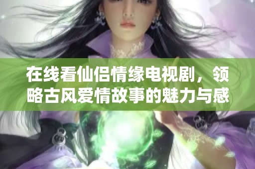 在线看仙侣情缘电视剧，领略古风爱情故事的魅力与感动