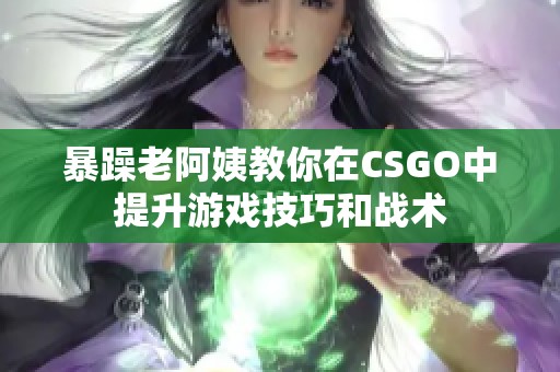 暴躁老阿姨教你在CSGO中提升游戏技巧和战术